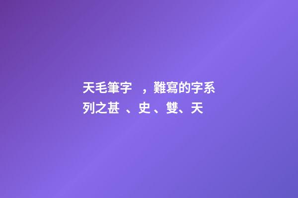 天毛筆字，難寫的字系列之甚、史、雙、天